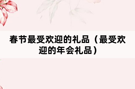 春节最受欢迎的礼品（最受欢迎的年会礼品）EMC体育 EMC易倍体育(图1)