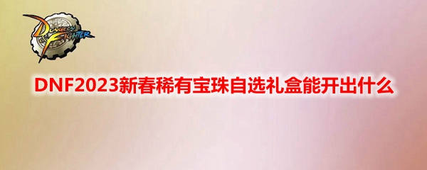 EMC易倍体育 易倍EMCDNF2023新春稀有宝珠自选礼盒能开出什么(图1)
