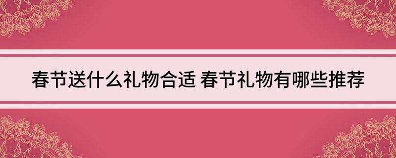 春节送什么礼物合适 春节礼物有哪些推荐EMC易倍体育 易倍EMC(图1)
