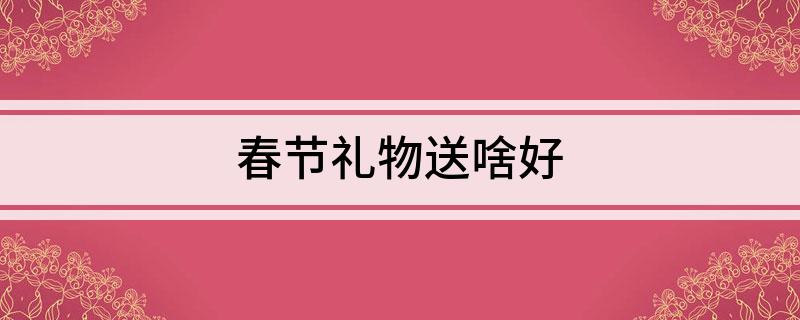 春节礼物送啥好易倍体育 EMC易倍(图1)