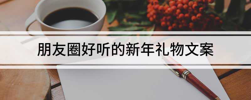 朋友圈好听的新年礼物文案EMC体育 EMC易倍体育(图1)