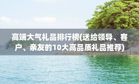 EMC体育 EMC易倍体育高端大气礼品排行榜(送给领导、客户、亲友的10大高品质礼品推荐)(图1)