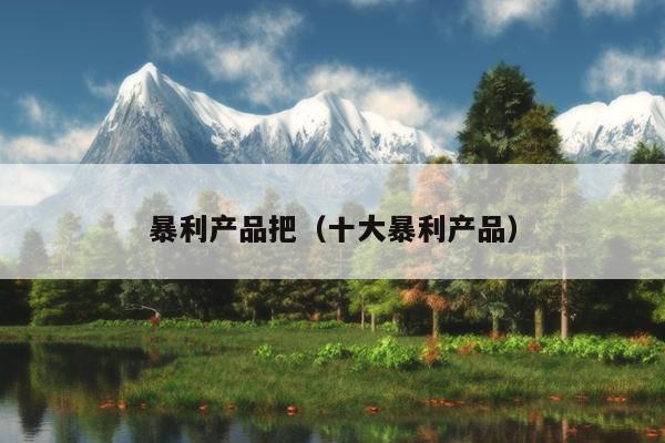 暴利产品把（十大暴利产EMC易倍体育 易倍EMC品）(图1)